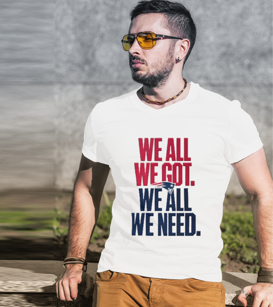 New England Patriots We All We Got We All We Need T-Shirt