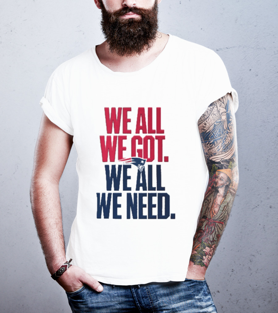 New England Patriots We All We Got We All We Need T-Shirt