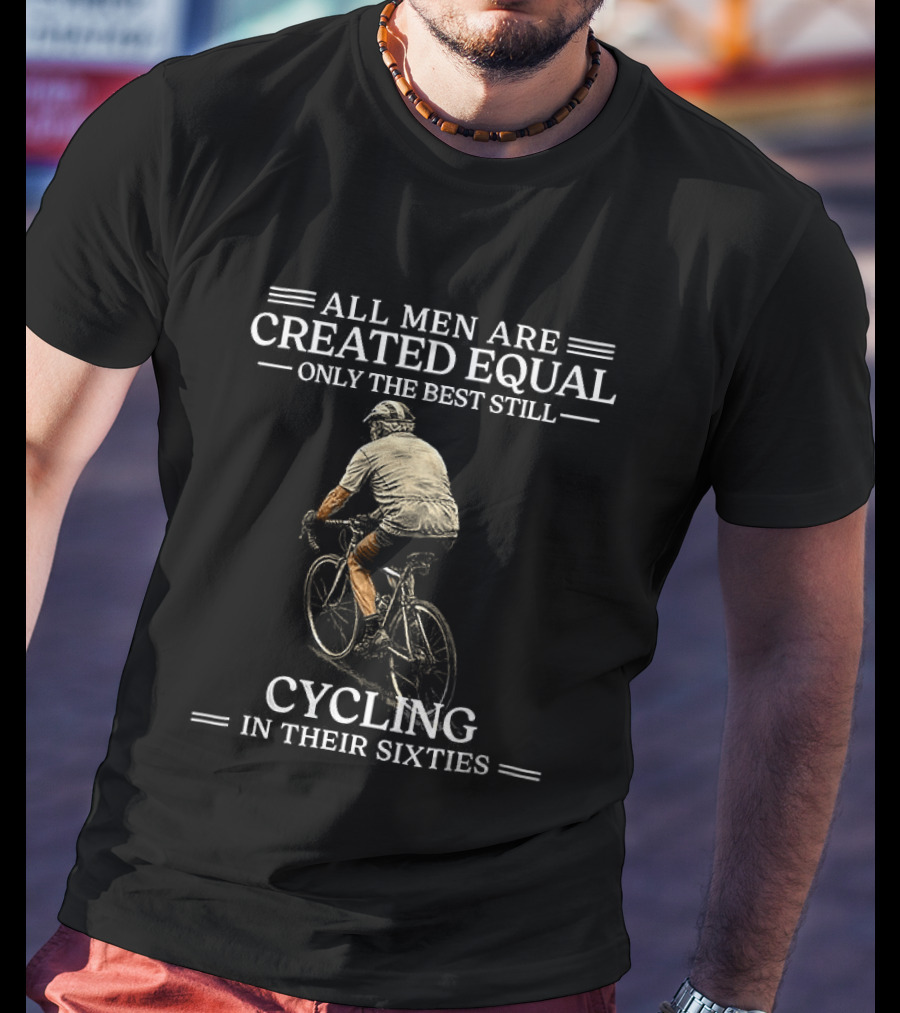 All Men Are Created Equal Only The Best Still Cycling In Their Sixties T-Shirt