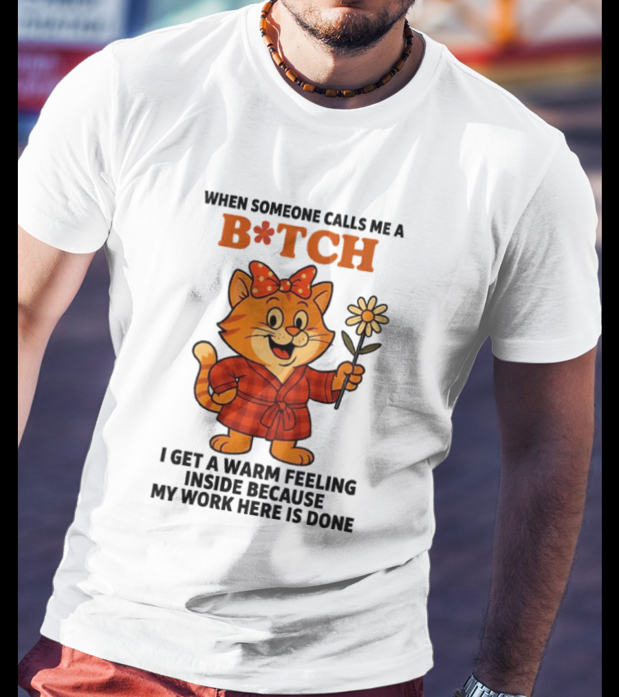 When Someone Calls Me A Bitch I Get A Warm Feeling Inside Because My Work Here Is Done T-Shirt