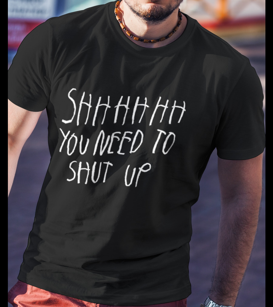 SHHHHHH You Need To Shut Up T-Shirt