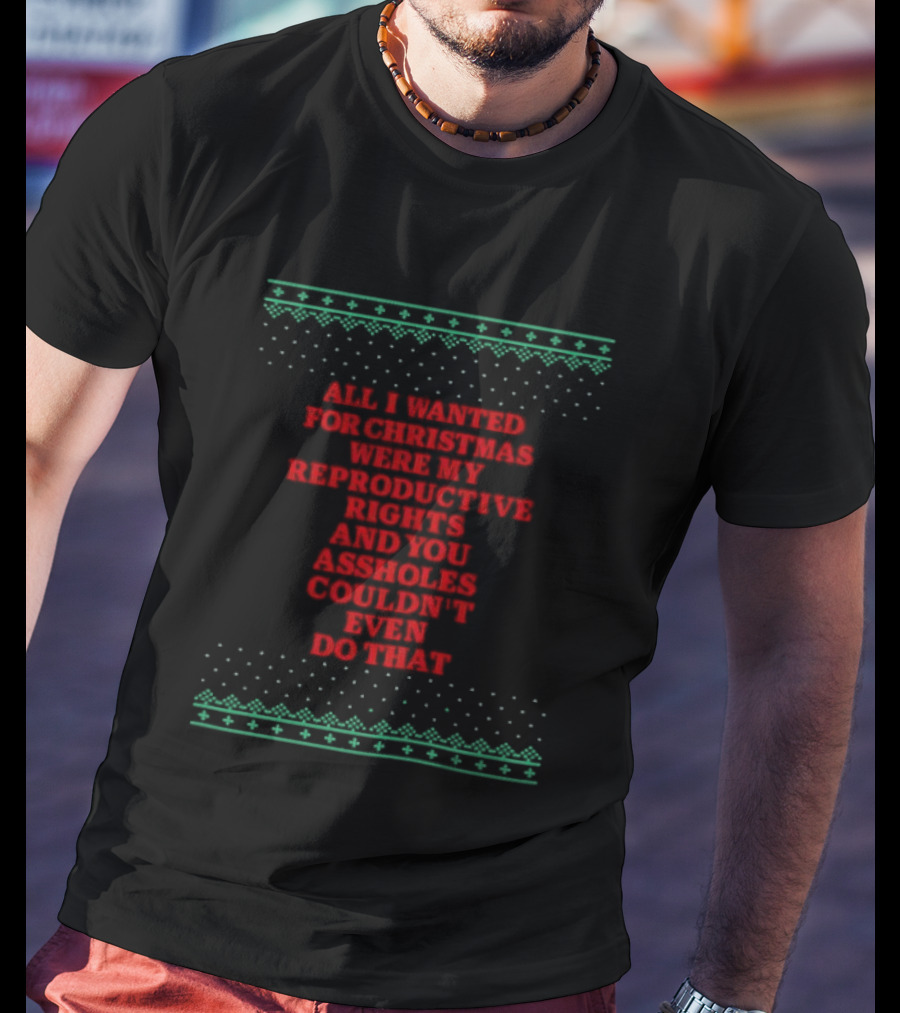 All I Wanted For Christmas Were My Reproductive Rights And You Assholes Couldn't Even Do That T-Shirt