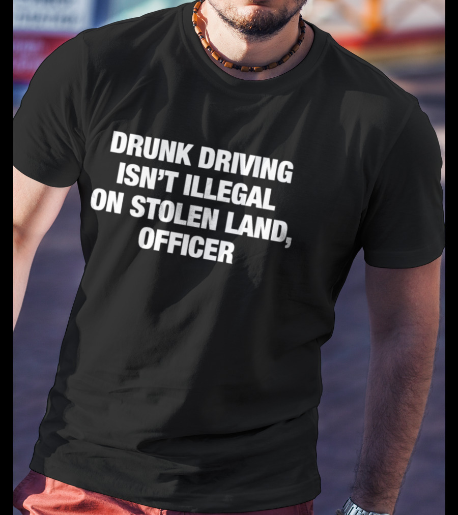 Drunk Driving Isn't Illegal On Stolen Land Officer Controversial Saying T-Shirt