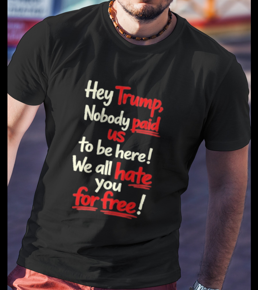 Hey Trump Nobody Paid Us To Be Here We All Hate You For Free T-Shirt