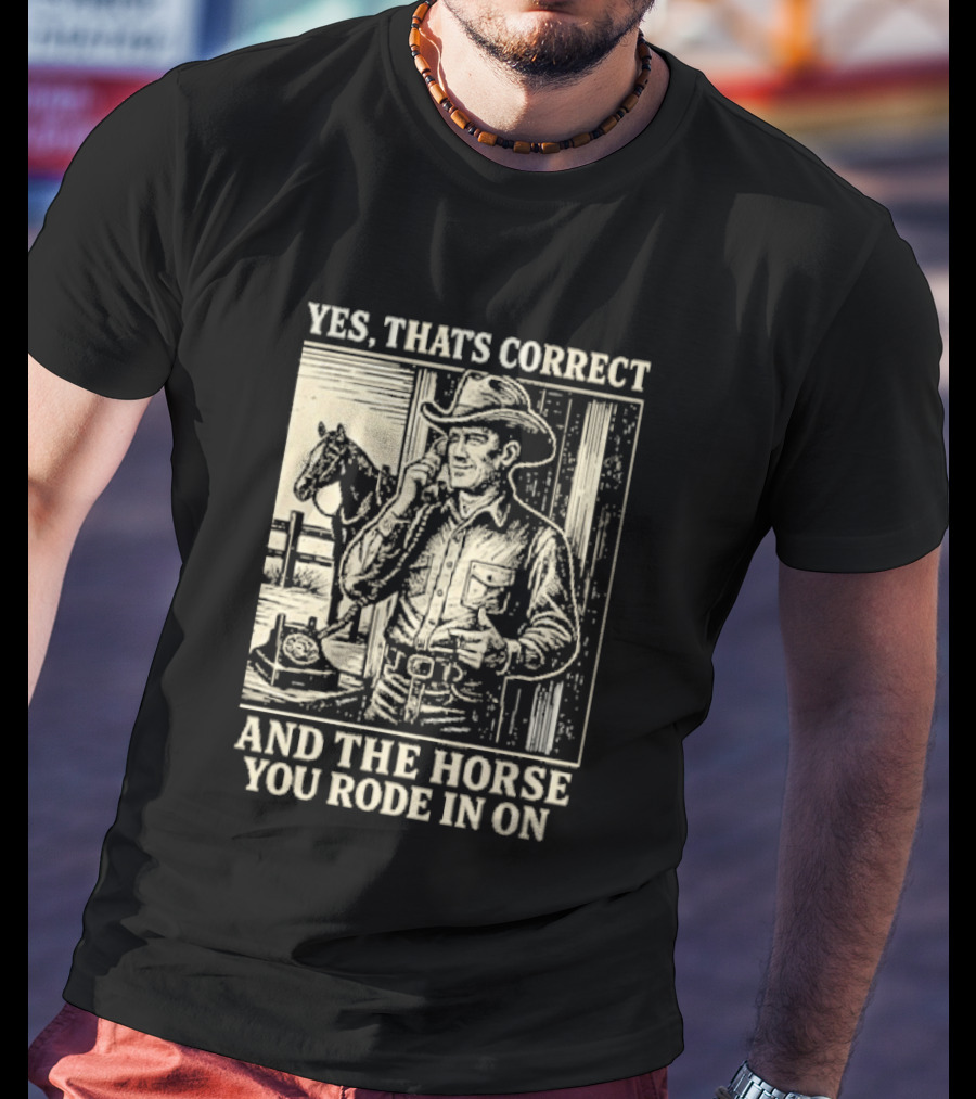 Yes That's Correct And The Horse You Rode In On Cowboy T-Shirt