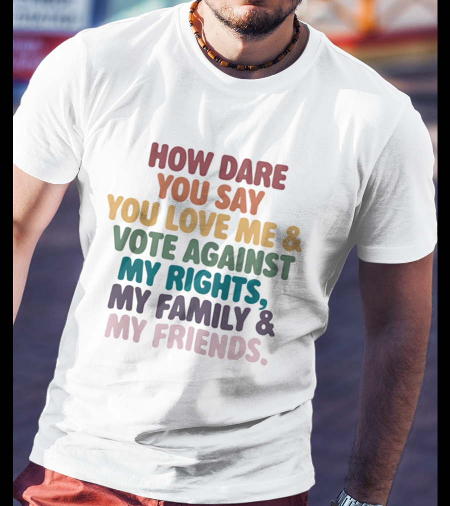 How Dare You Say You Love Me Vote Against My Rights My Family My Friends LGBTQ T-Shirt
