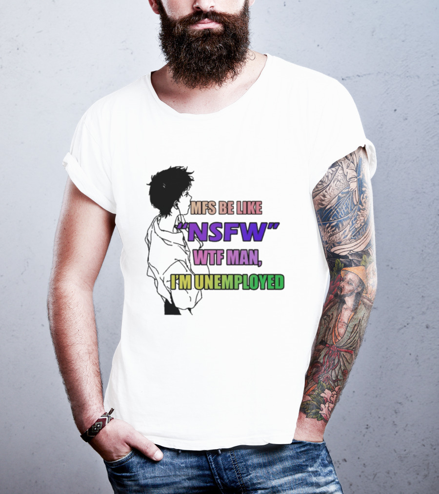 Mfs Be Like NSFW Wtf Man I'm Unemployed T-Shirt