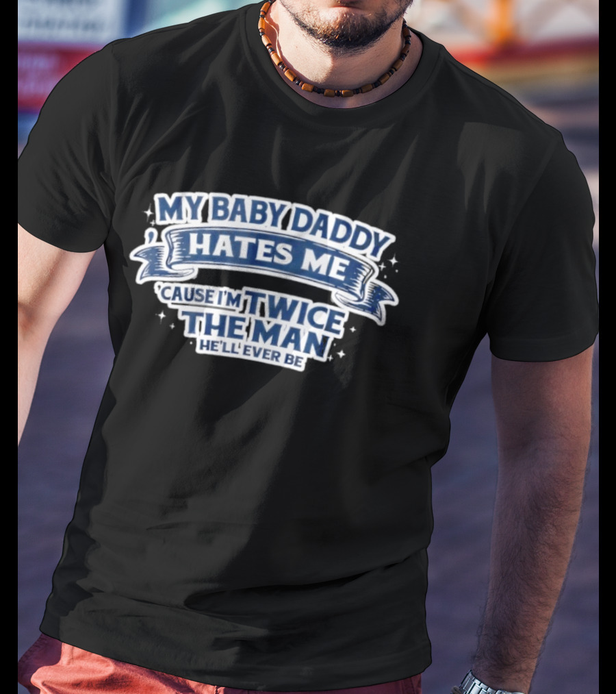 My Baby Daddy Hates Me Cause I'm Twice The Man He'll Ever Be T-Shirt
