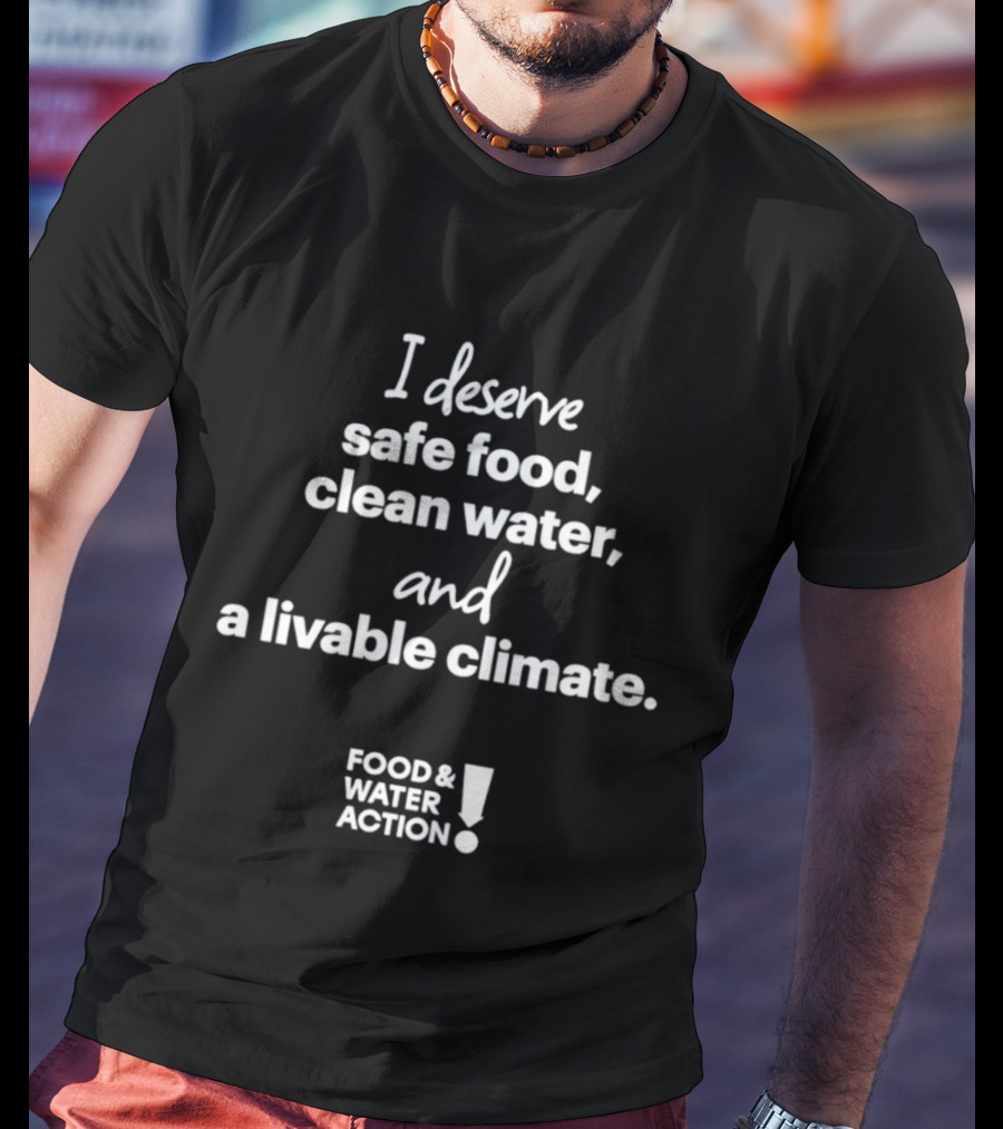 I Deserve Safe Food Clean Water Livable Climate Food & Water Action T-Shirt