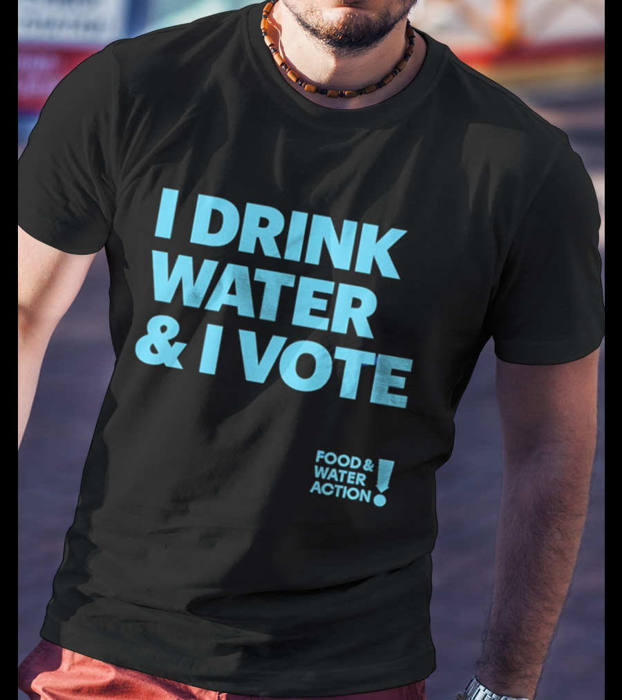I Drink Water & I Vote Food & Water Action T-Shirt
