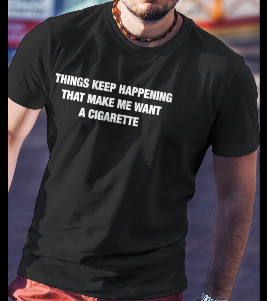 Things Keep Happening That Make Me Want A Cigarette T-Shirt