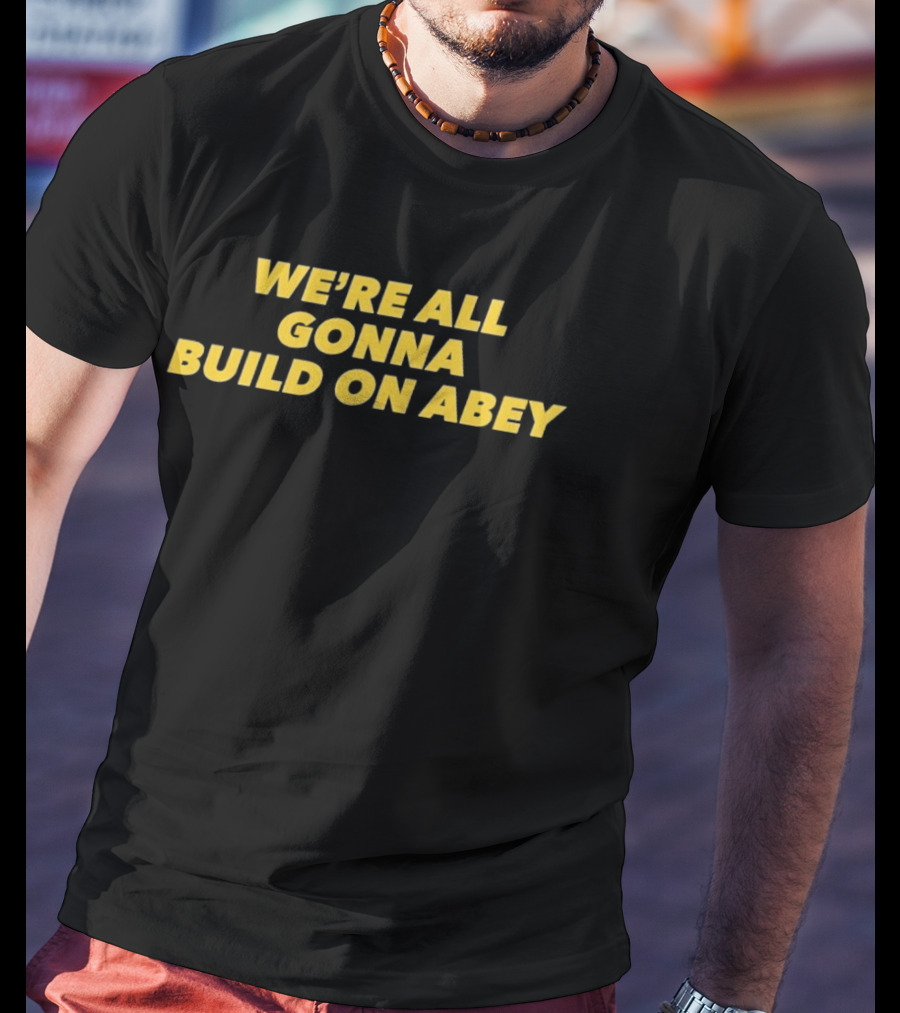 We're All Gonna Build On Abey T-Shirt