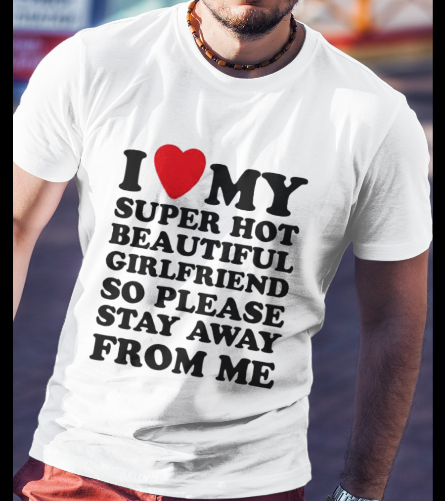 I Love My Super Hot Beautiful Girlfriend So Please Stay Away From Me T-Shirt