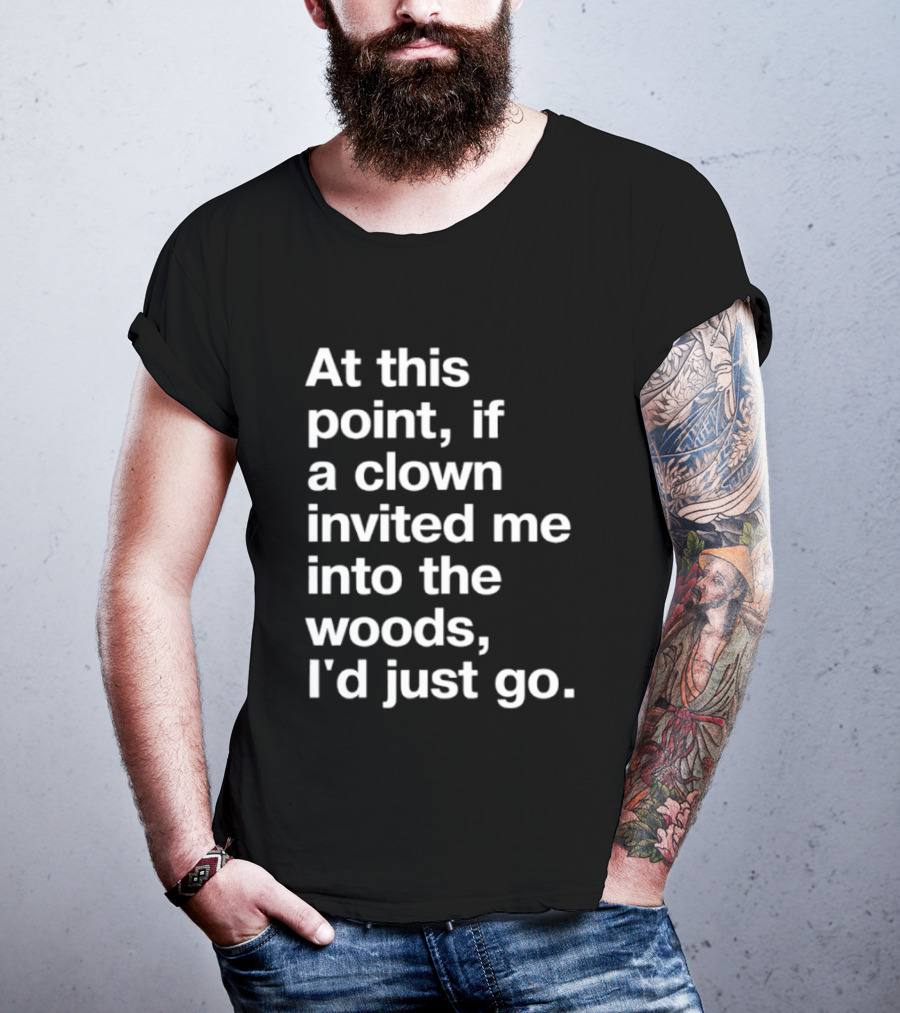 At This Point If A Clown Invited Me Into The Woods I'd Just Go T-Shirt