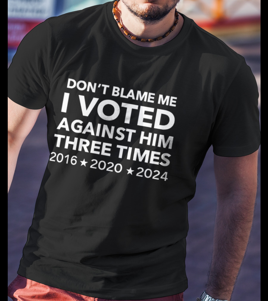 Don't Blame Me I Voted Against Him Three Times 2016 2020 2024 T-Shirt