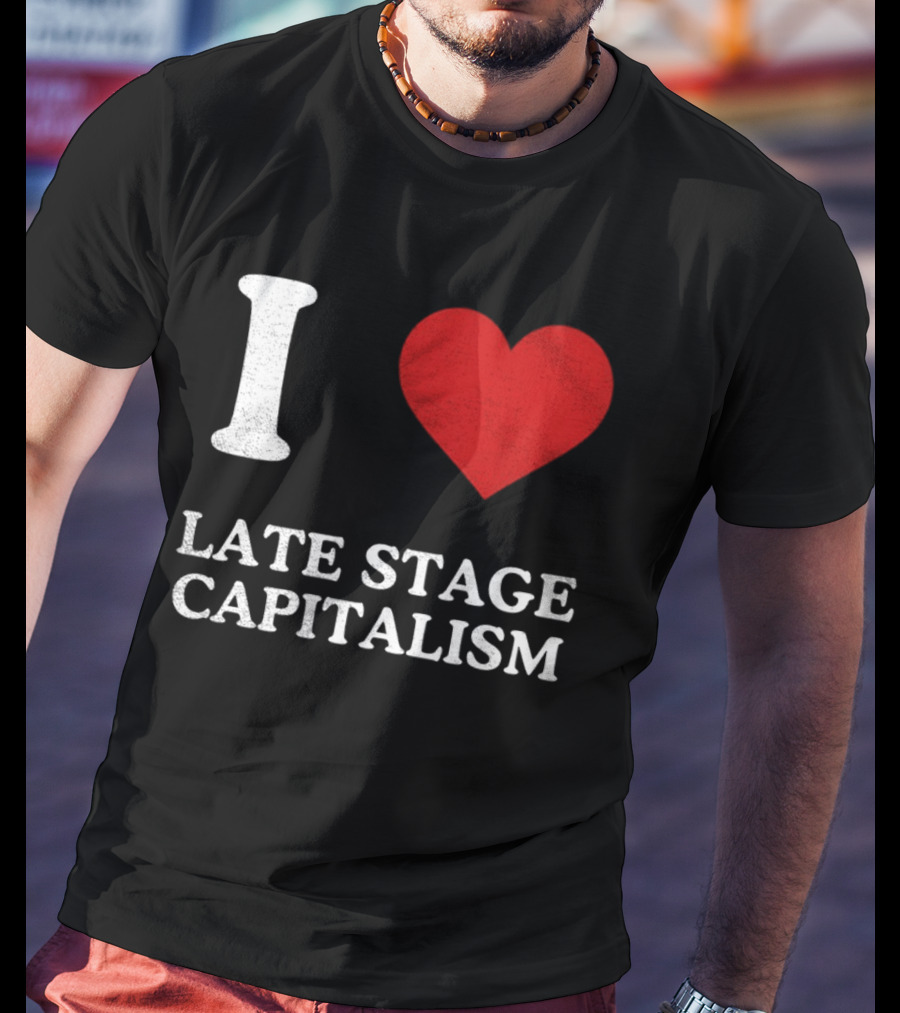 I Love Late Stage Capitalism T-Shirt