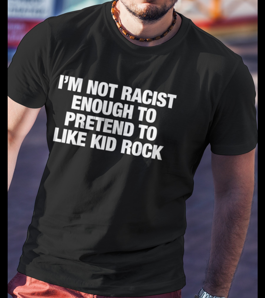 I'm Not Racist Enough To Pretend To Like Kid Rock T-Shirt
