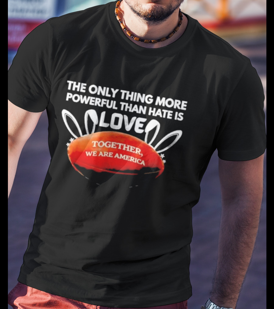 The Only Thing More Powerful Than Hate Is Love Together We Are America T-Shirt