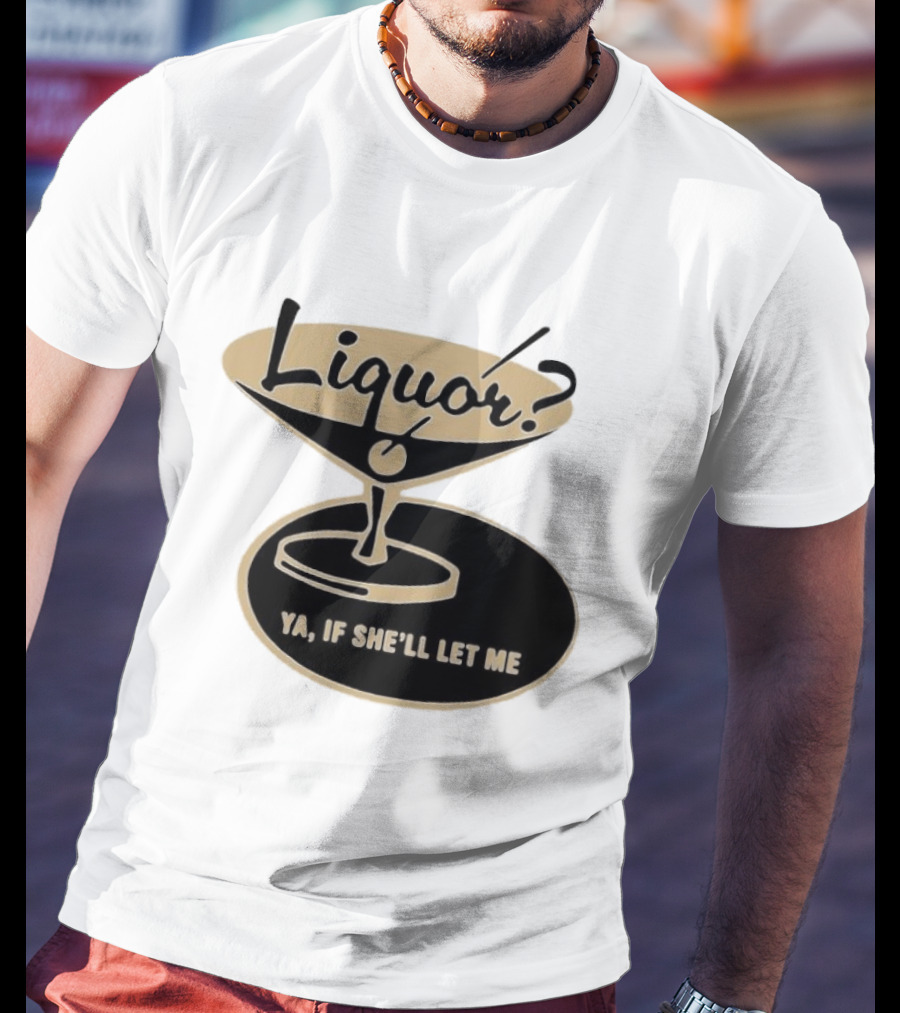 Liquor Ya If She'll Let Me Martini Glass Playful Phrase T-Shirt