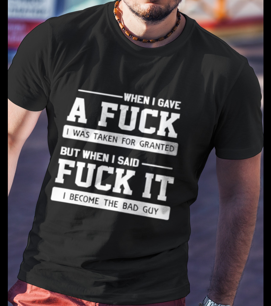 When I Gave A Fuck I Was Taken For Granted But When I Said Fuck It I Become The Bad Guy T-Shirt