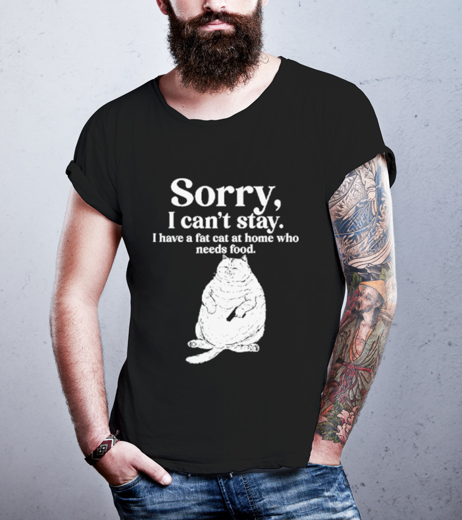 Sorry I Can't Stay I Have A Fat Cat At Home Who Needs Food Cat Lover Humor T-Shirt