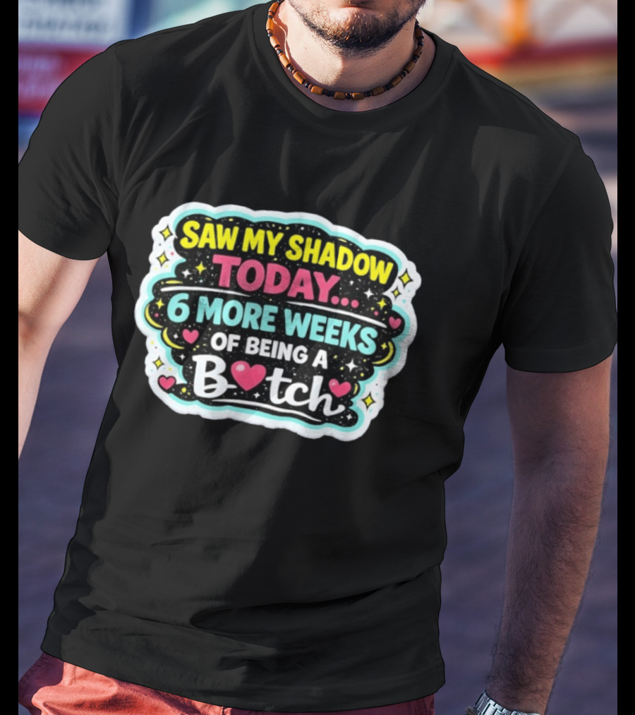 Saw My Shadow Today 6 More Weeks Of Being A Bitch T-Shirt