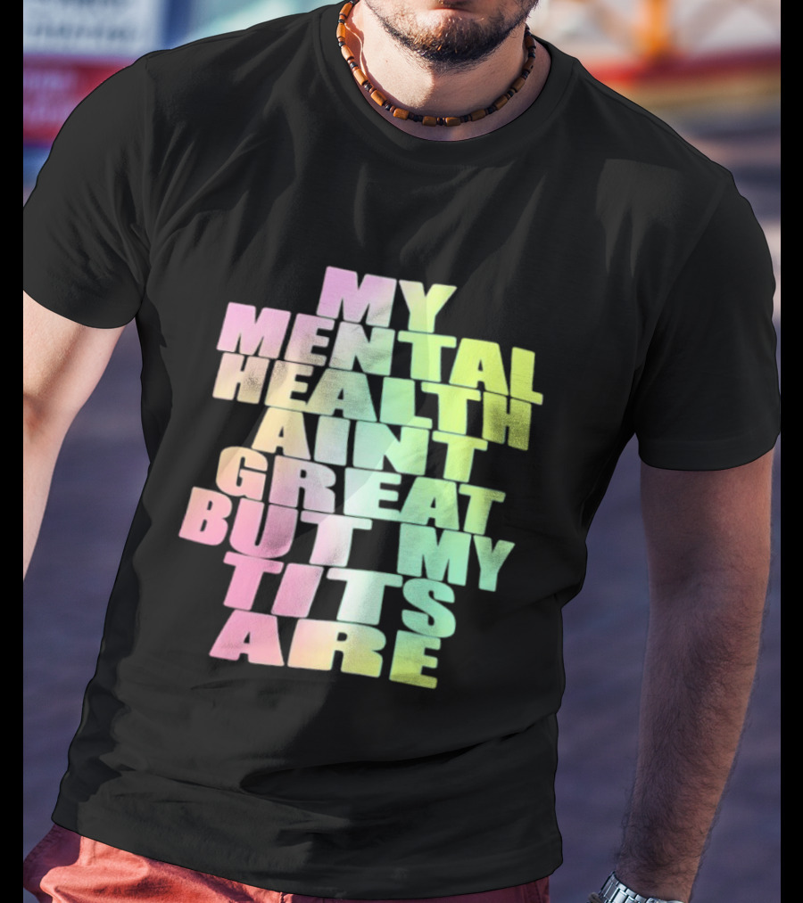 My Mental Health Ain't Great But My Tits Are T-Shirt