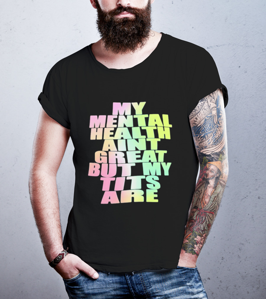 My Mental Health Ain't Great But My Tits Are T-Shirt
