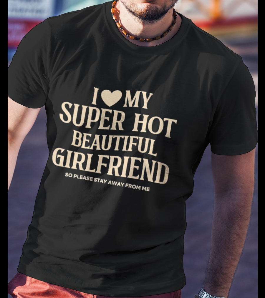I Love My Super Hot Beautiful Girlfriend So Please Stay Away From Me T-Shirt