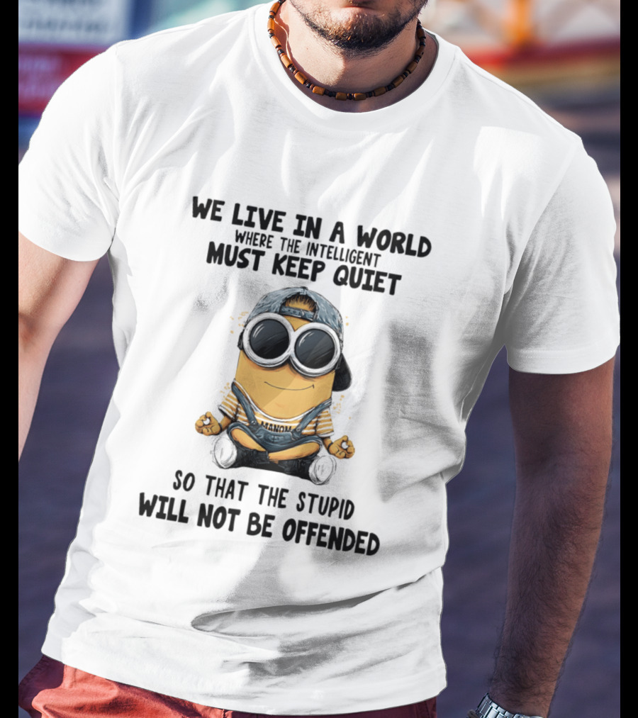 Minions We Live In A World Where The Intelligent Must Keep Quiet So That The Stupid Will Not Be Offended T-Shirt