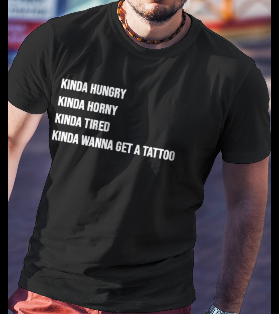 Kinda Hungry Kinda Horny Kinda Tired Kinda Wanna Get A Tattoo T-Shirt