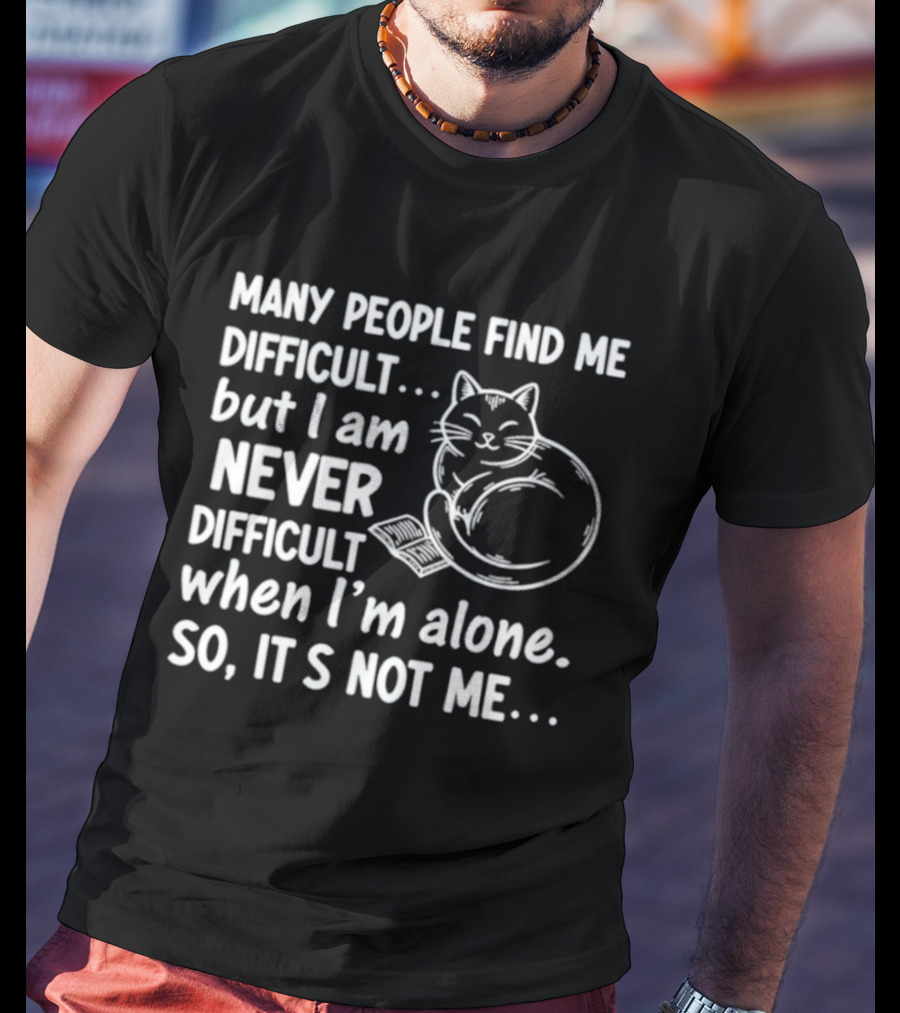 Many People Find Me Difficult But I Am Never Difficult When I'm Alone So It's Not Me Cat T-Shirt
