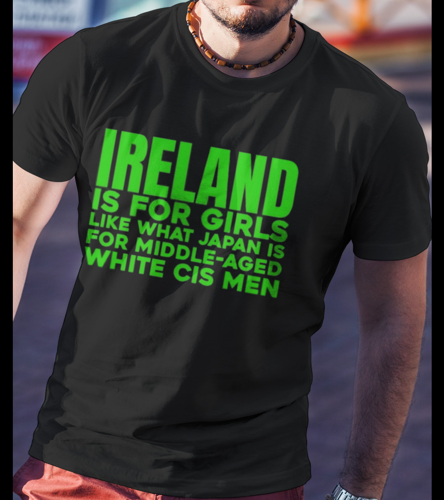 Ireland Is For Girls Like What Japan Is For Middle Aged White Cis Men T-Shirt
