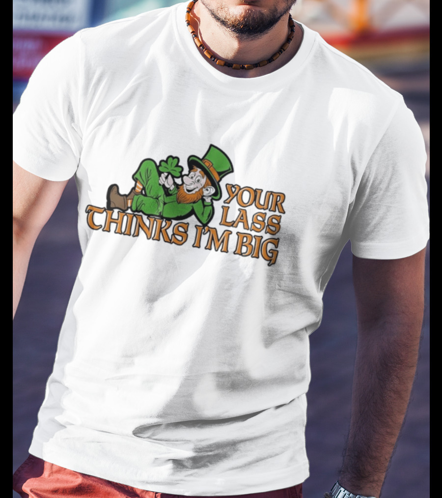 Your Lass Thinks I'm Big Shamrock Leprechaun T-Shirt