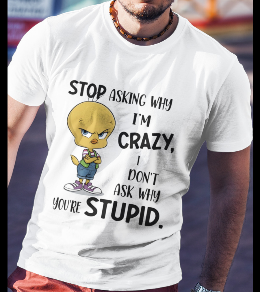 Tweety Bird Stop Asking Why I'm Crazy Don't Ask Why You're Stupid T-Shirt