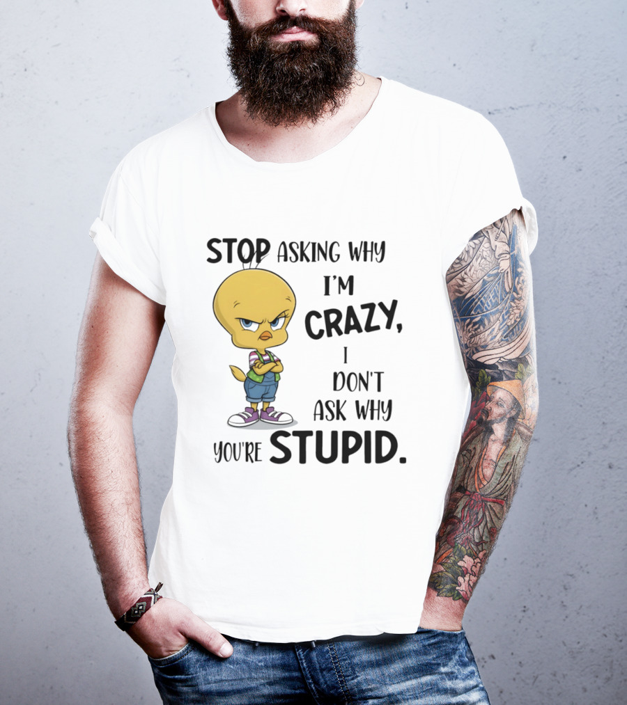 Tweety Bird Stop Asking Why I'm Crazy Don't Ask Why You're Stupid T-Shirt