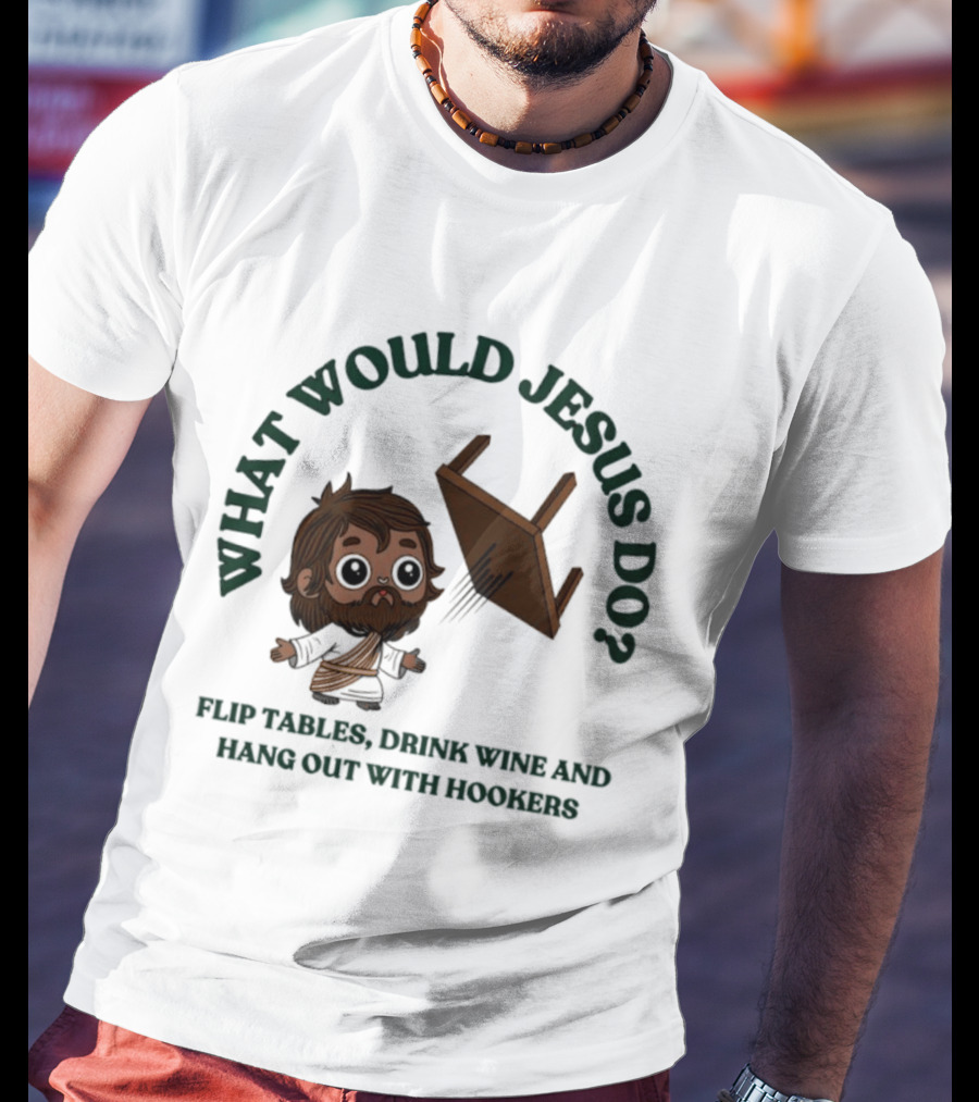 What Would Jesus Do Flip Tables Drink Wine And Hang Out With Hookers T-Shirt