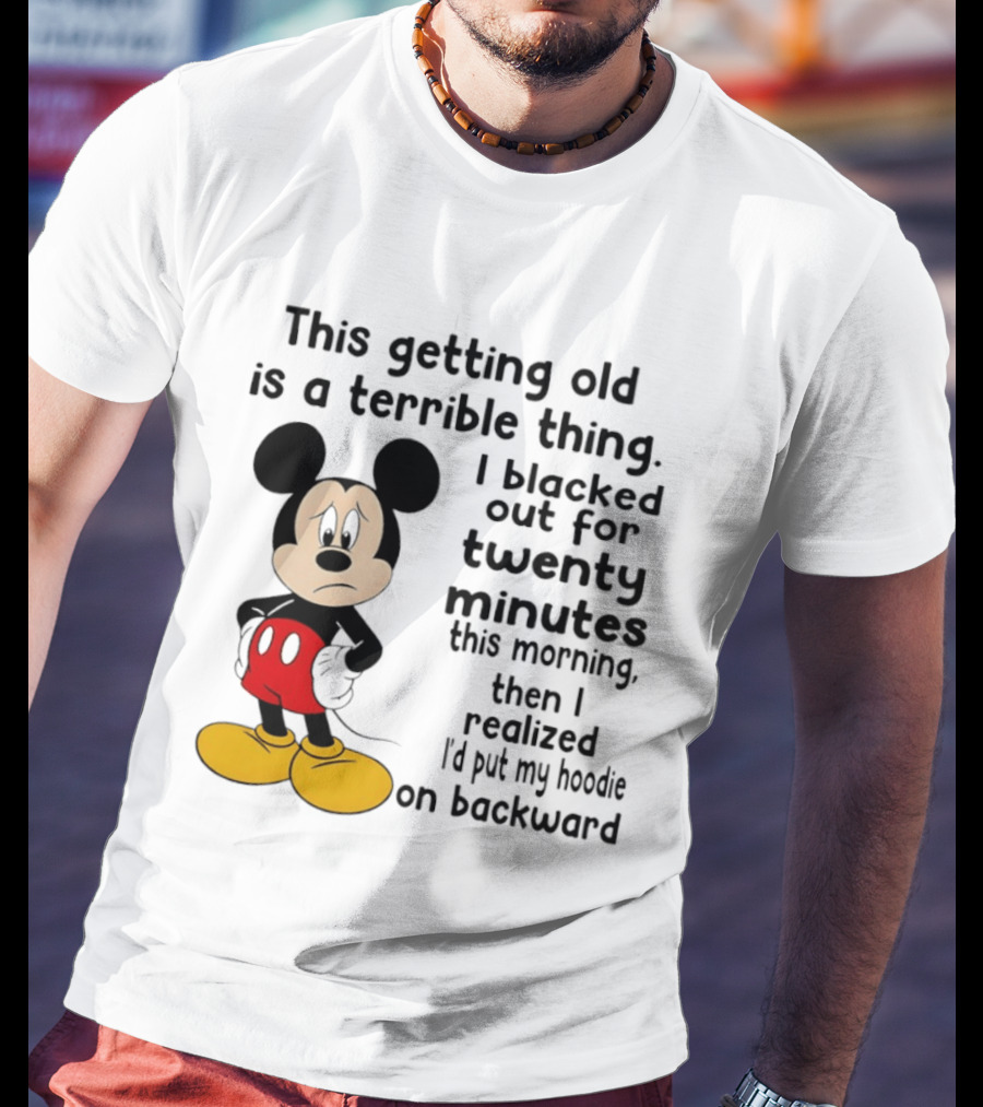 This Getting Old Is A Terrible Thing I Blacked Out For Twenty Minutes This Morning Then I Realized I'd Put My On Backward T-Shirt