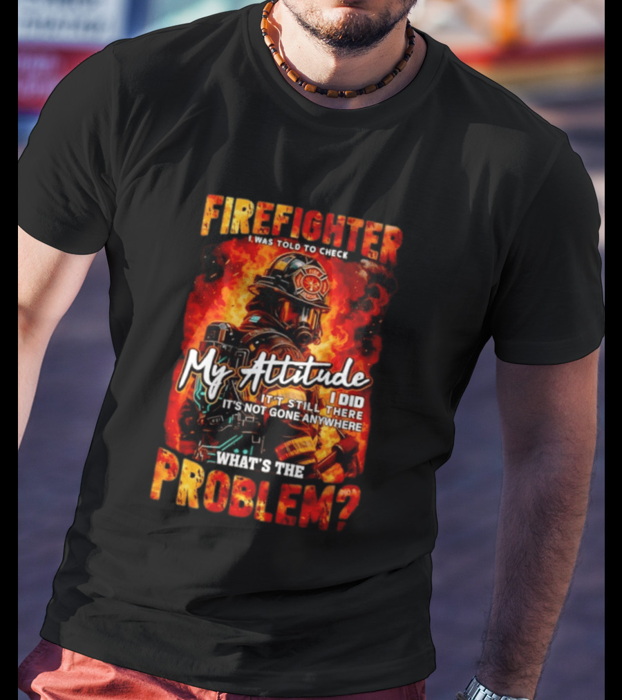 Firefighter I Was Told To Check My Attitude What's The Problem It's Not Gone Anywhere T-Shirt