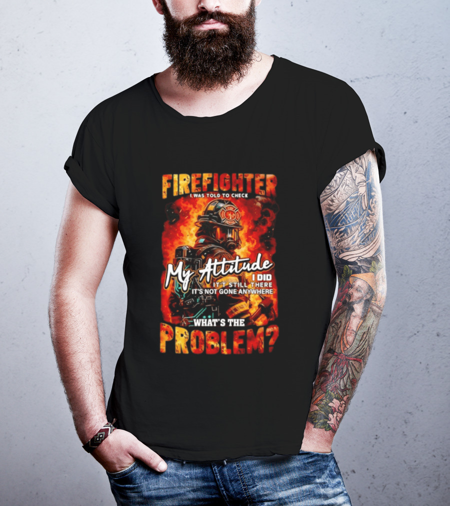 Firefighter I Was Told To Check My Attitude What's The Problem It's Not Gone Anywhere T-Shirt