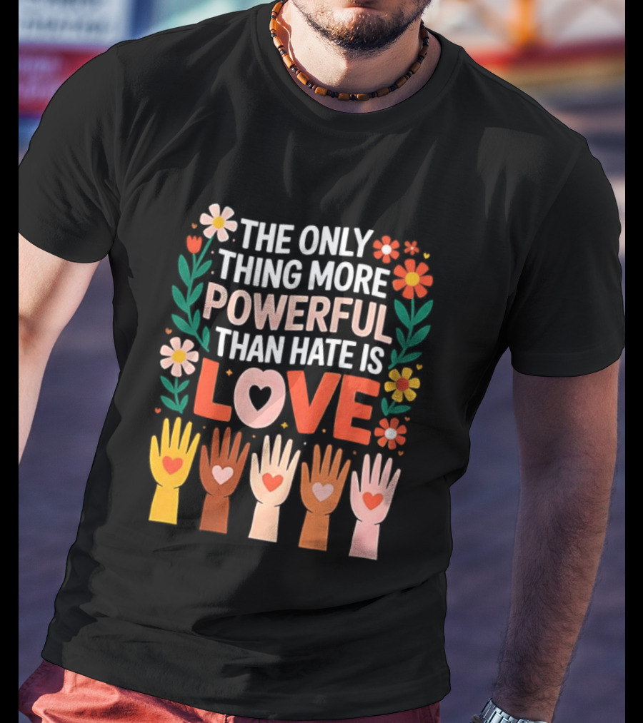 The Only Thing More Powerful Than Hate Is Love Positive Message Colorful Flowers And Hands With Hearts T-Shirt