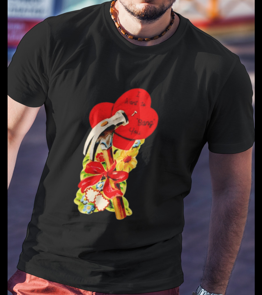 I Want To Bang You Heart With Hammer And Flowers T-Shirt
