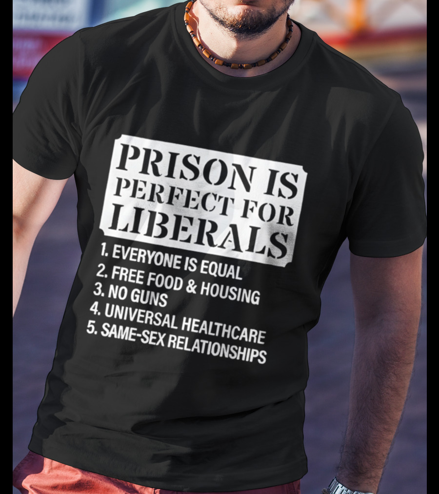 Prison Is Perfect For Liberals Everyone Is Equal Free Food And Housing No Guns Universal Healthcare Same Sex Relationships T-Shirt