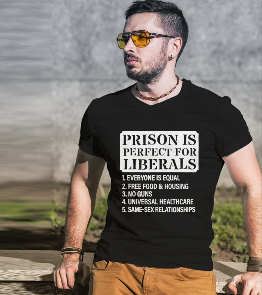 Prison Is Perfect For Liberals Everyone Is Equal Free Food And Housing No Guns Universal Healthcare Same Sex Relationships T-Shirt
