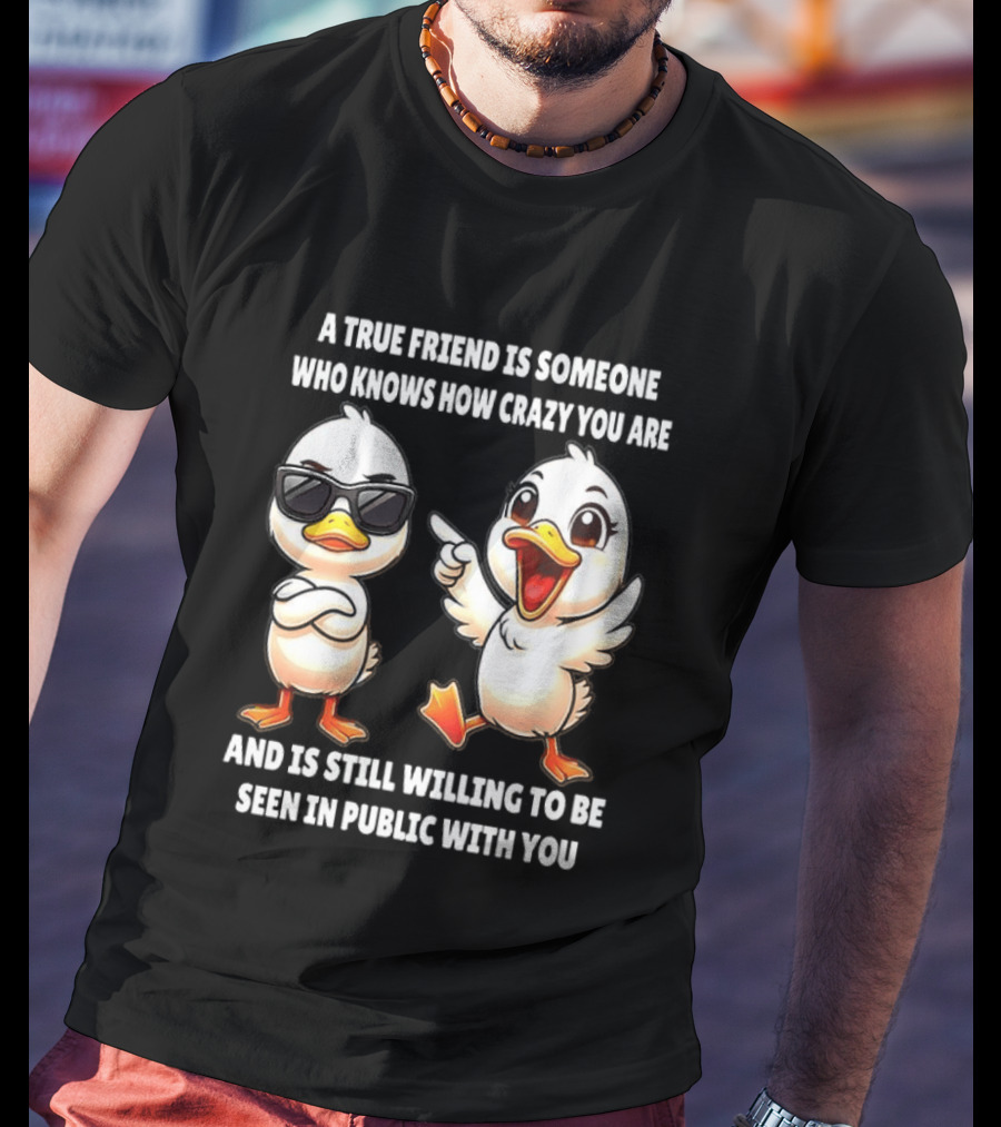 A True Friend Who Knows How Crazy You Are Willing To Be Seen In Public With You Duck T-Shirt