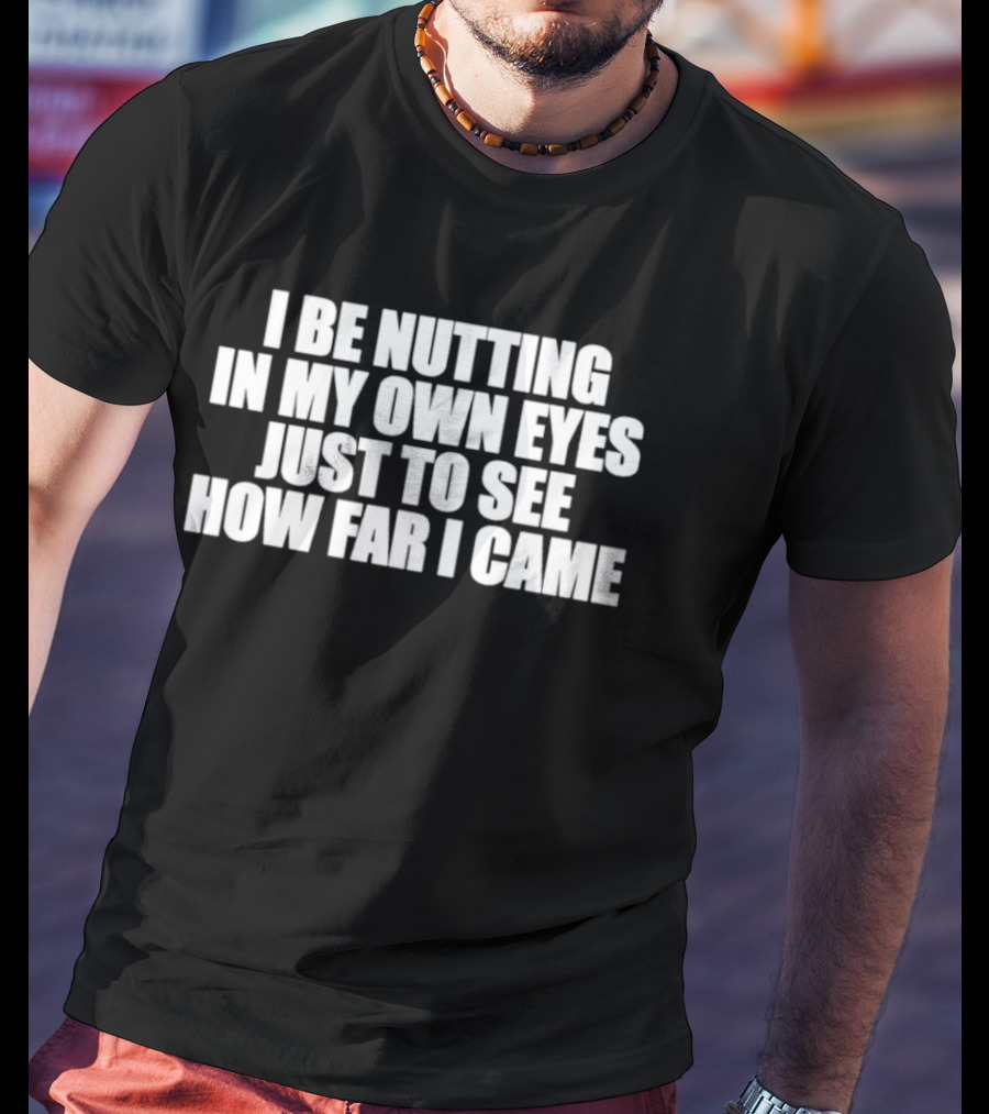 I Be Nutting In My Own Eyes Just To See How Far I Came T-Shirt