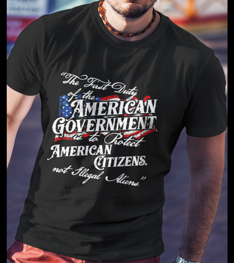 The First Duty Of The American Government Is To Protect American Citizens Not Illegal Aliens T-Shirt