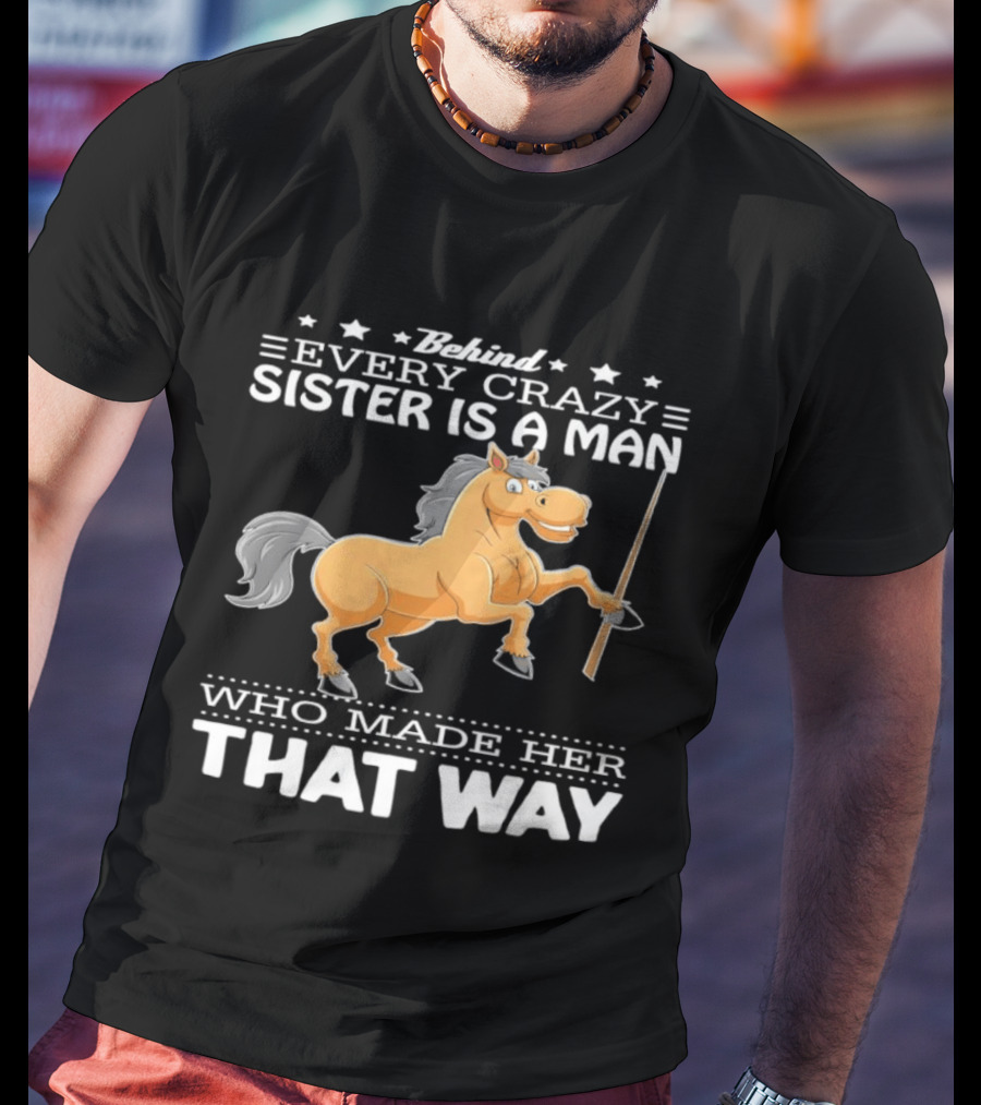 Behind Every Crazy Sister Is A Man Who Made Her That Way Horse T-Shirt