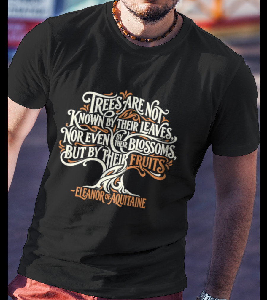 Eleanor Of Aquitaine Trees Are Not Known By Their Leaves Nor Even Blossoms But By Their Fruits T-Shirt