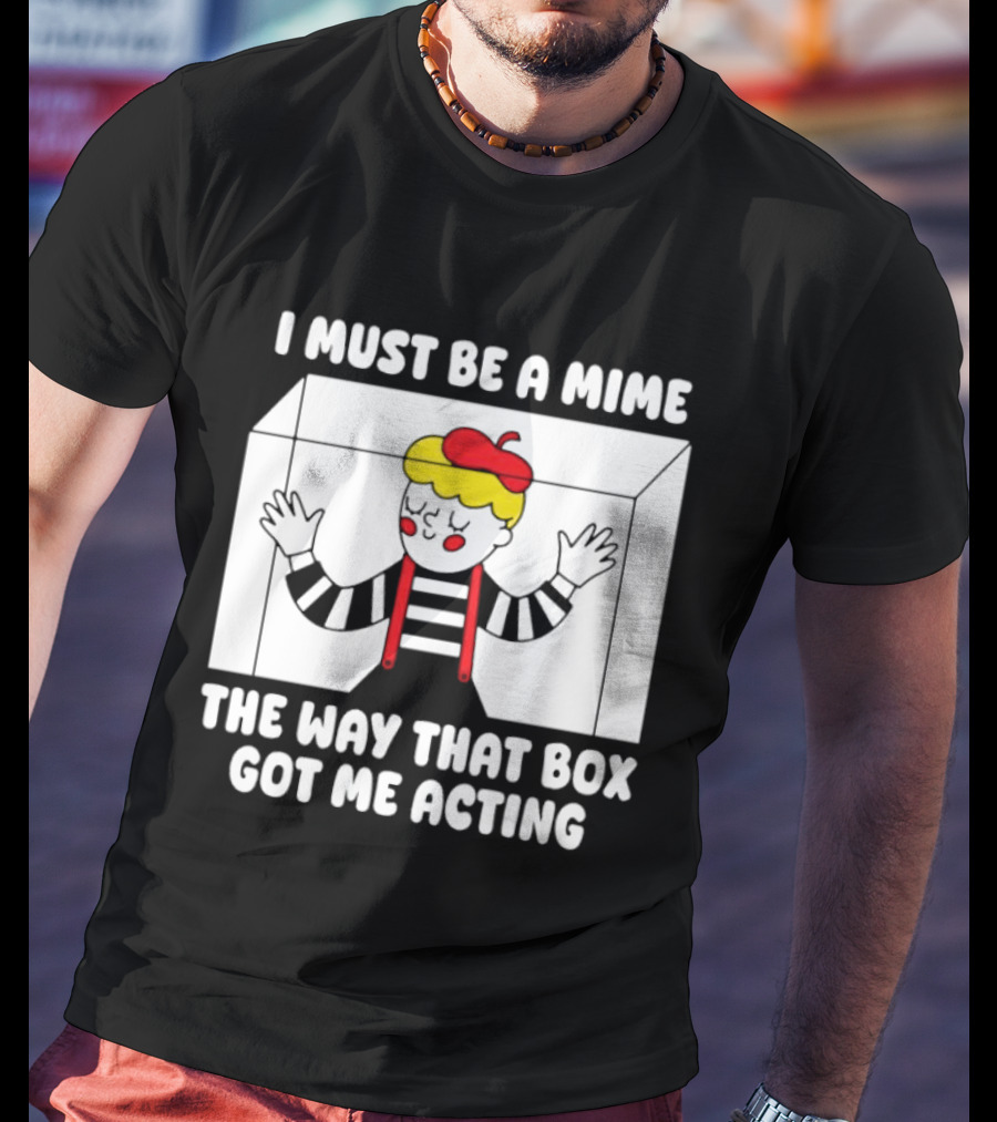 I Must Be A Mime The Way That Box Got Me Acting T-Shirt